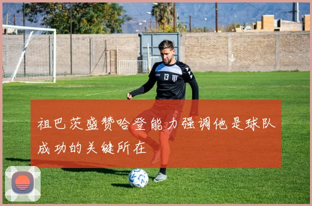 祖巴茨盛赞哈登能力强调他是球队成功的关键所在