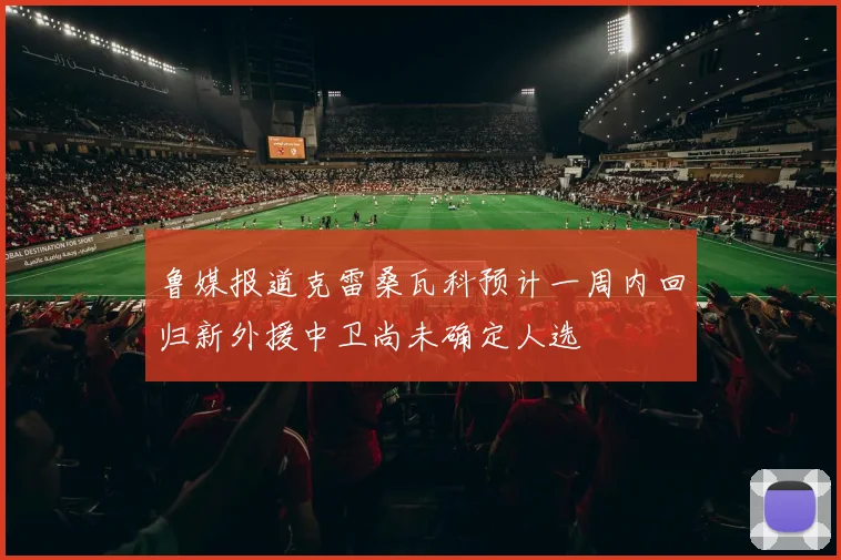 鲁媒报道克雷桑瓦科预计一周内回归新外援中卫尚未确定人选