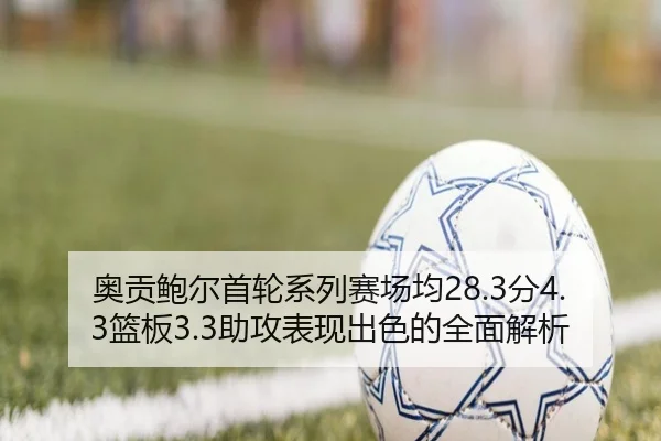 奥贡鲍尔首轮系列赛场均28.3分4.3篮板3.3助攻表现出色的全面解析（hth）